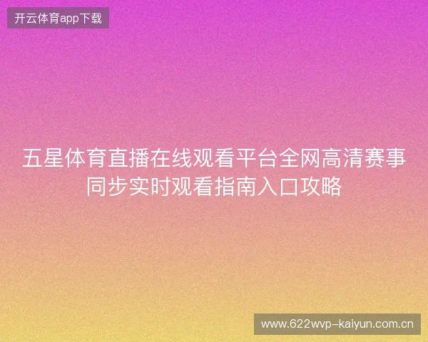 五星体育直播在线观看平台全网高清赛事同步实时观看指南入口攻略