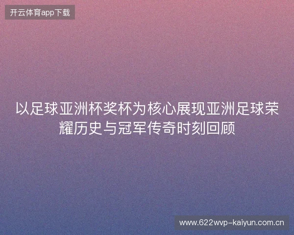 以足球亚洲杯奖杯为核心展现亚洲足球荣耀历史与冠军传奇时刻回顾