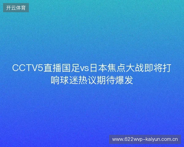 CCTV5直播国足vs日本焦点大战即将打响球迷热议期待爆发