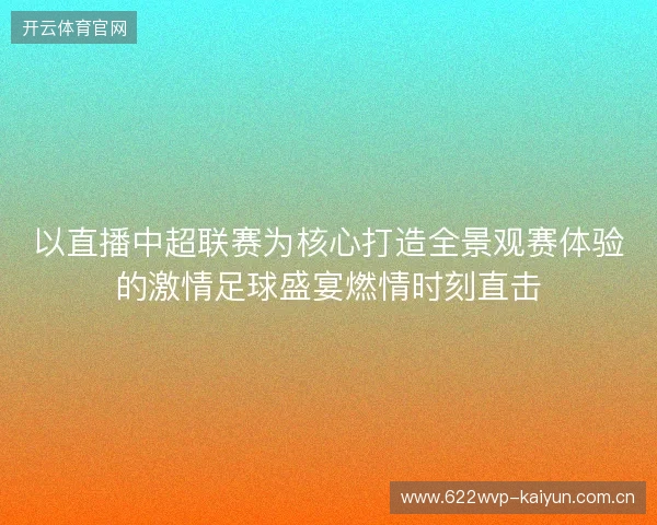 以直播中超联赛为核心打造全景观赛体验的激情足球盛宴燃情时刻直击