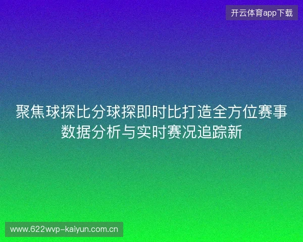 聚焦球探比分球探即时比打造全方位赛事数据分析与实时赛况追踪新