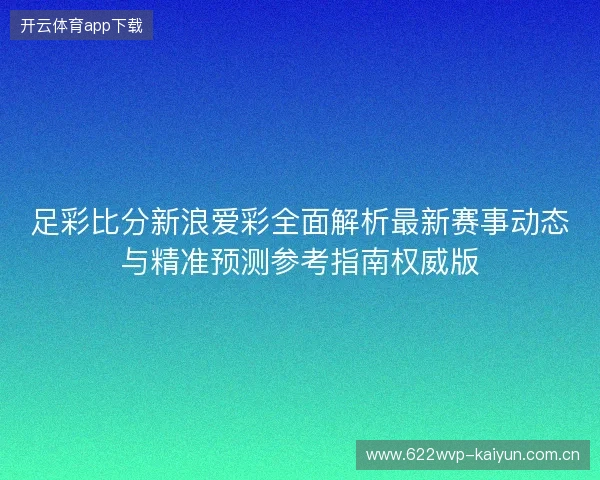 足彩比分新浪爱彩全面解析最新赛事动态与精准预测参考指南权威版 足彩比分新浪爱彩全面解析最新赛事动态与精准预测参考指南权威版