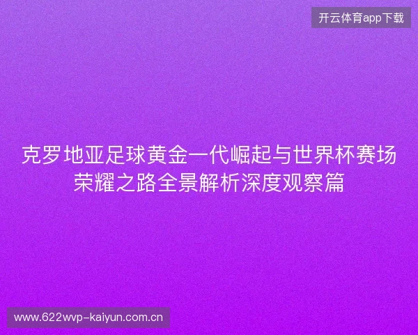 克罗地亚足球黄金一代崛起与世界杯赛场荣耀之路全景解析深度观察篇 克罗地亚足球黄金一代崛起与世界杯赛场荣耀之路全景解析深度观察篇