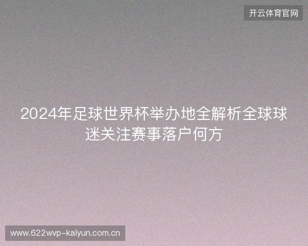 2024年足球世界杯举办地全解析全球球迷关注赛事落户何方