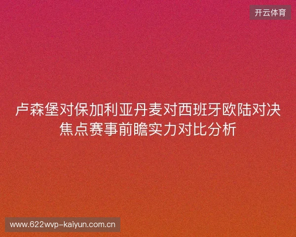 卢森堡对保加利亚丹麦对西班牙欧陆对决焦点赛事前瞻实力对比分析 卢森堡对保加利亚丹麦对西班牙欧陆对决焦点赛事前瞻实力对比分析