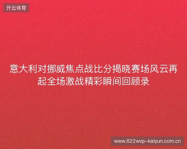 意大利对挪威焦点战比分揭晓赛场风云再起全场激战精彩瞬间回顾录 意大利对挪威焦点战比分揭晓赛场风云再起全场激战精彩瞬间回顾录