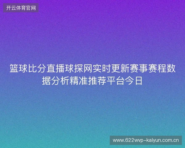 篮球比分直播球探网实时更新赛事赛程数据分析精准推荐平台今日 篮球比分直播球探网实时更新赛事赛程数据分析精准推荐平台今日