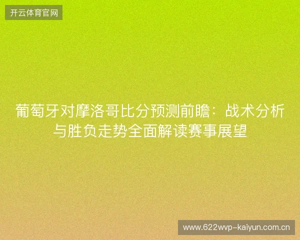 葡萄牙对摩洛哥比分预测前瞻:战术分析与胜负走势全面解读赛事展望 葡萄牙对摩洛哥比分预测前瞻:战术分析与胜负走势全面解读赛事展望