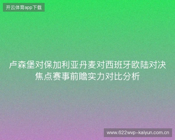 卢森堡对保加利亚丹麦对西班牙欧陆对决焦点赛事前瞻实力对比分析 卢森堡对保加利亚丹麦对西班牙欧陆对决焦点赛事前瞻实力对比分析