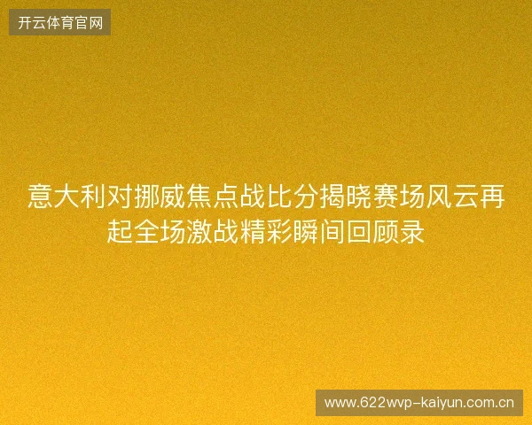 意大利对挪威焦点战比分揭晓赛场风云再起全场激战精彩瞬间回顾录 意大利对挪威焦点战比分揭晓赛场风云再起全场激战精彩瞬间回顾录