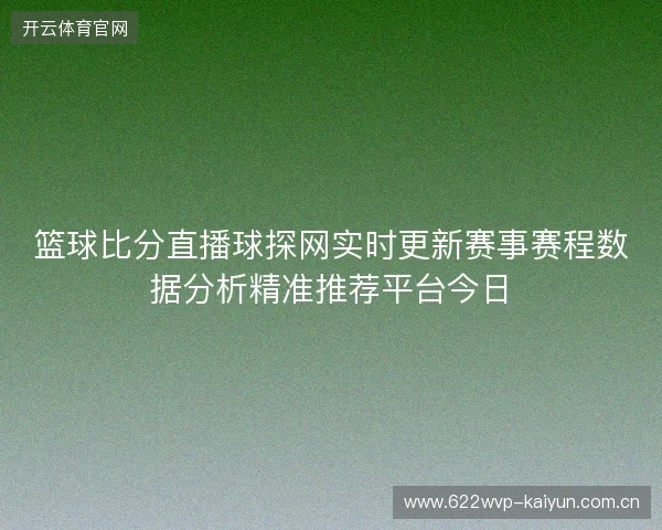 篮球比分直播球探网实时更新赛事赛程数据分析精准推荐平台今日 篮球比分直播球探网实时更新赛事赛程数据分析精准推荐平台今日