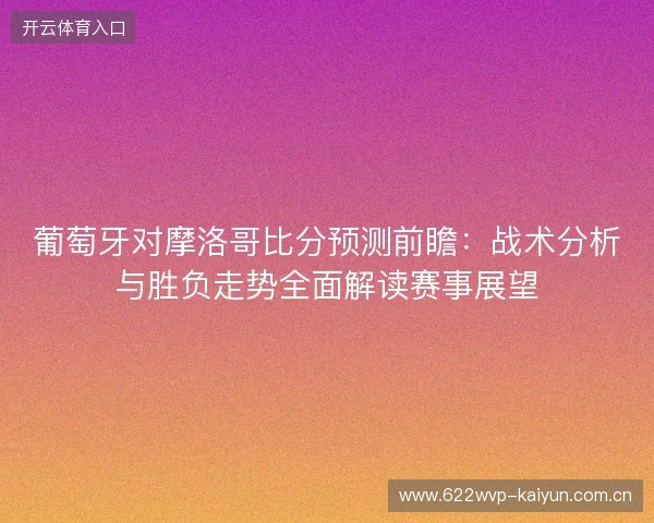 葡萄牙对摩洛哥比分预测前瞻:战术分析与胜负走势全面解读赛事展望 葡萄牙对摩洛哥比分预测前瞻:战术分析与胜负走势全面解读赛事展望