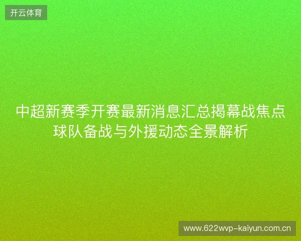 中超新赛季开赛最新消息汇总揭幕战焦点球队备战与外援动态全景解析 中超新赛季开赛最新消息汇总揭幕战焦点球队备战与外援动态全景解析