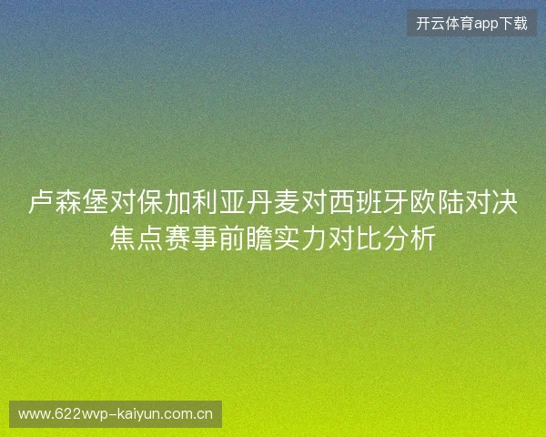卢森堡对保加利亚丹麦对西班牙欧陆对决焦点赛事前瞻实力对比分析 卢森堡对保加利亚丹麦对西班牙欧陆对决焦点赛事前瞻实力对比分析