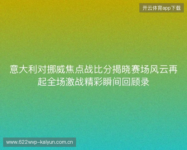 意大利对挪威焦点战比分揭晓赛场风云再起全场激战精彩瞬间回顾录 意大利对挪威焦点战比分揭晓赛场风云再起全场激战精彩瞬间回顾录