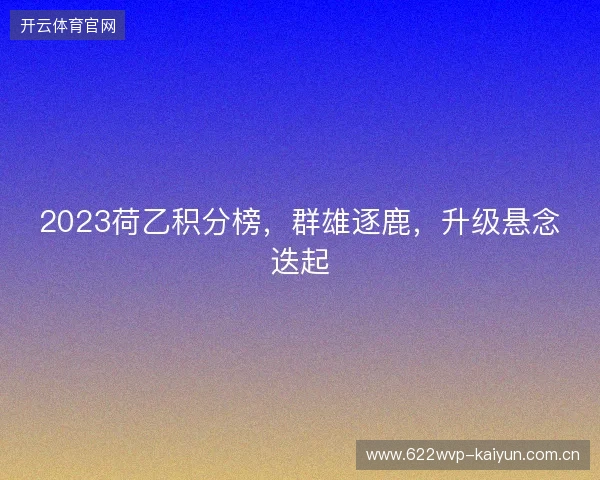 2023荷乙积分榜，群雄逐鹿，升级悬念迭起