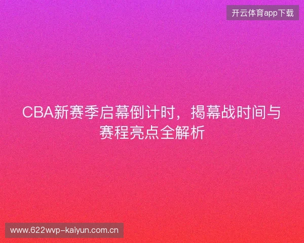 CBA新赛季启幕倒计时，揭幕战时间与赛程亮点全解析